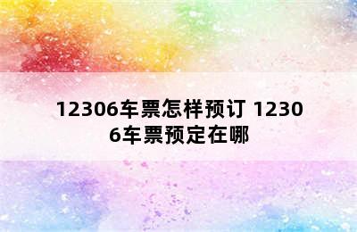 12306车票怎样预订 12306车票预定在哪